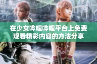 在少女哔哩哔哩平台上免费观看精彩内容的方法分享