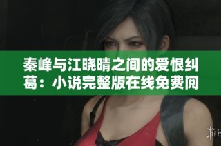 秦峰与江晓晴之间的爱恨纠葛：小说完整版在线免费阅读分享