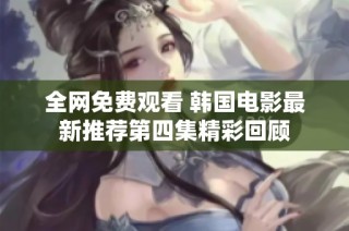 全网免费观看 韩国电影最新推荐第四集精彩回顾