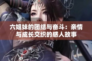 六姐妹的团结与奋斗：亲情与成长交织的感人故事