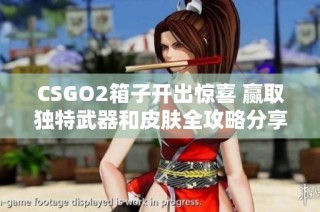 CSGO2箱子开出惊喜 赢取独特武器和皮肤全攻略分享