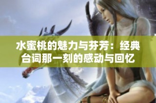 水蜜桃的魅力与芬芳：经典台词那一刻的感动与回忆