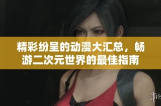 精彩纷呈的动漫大汇总，畅游二次元世界的最佳指南
