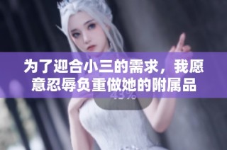 为了迎合小三的需求，我愿意忍辱负重做她的附属品