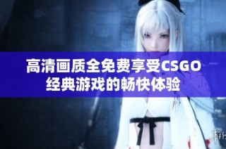 高清画质全免费享受CSGO经典游戏的畅快体验