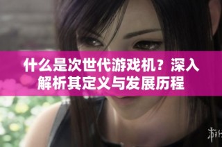 什么是次世代游戏机？深入解析其定义与发展历程