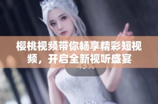 樱桃视频带你畅享精彩短视频，开启全新视听盛宴