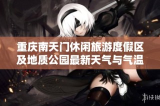 重庆南天门休闲旅游度假区及地质公园最新天气与气温历史分析