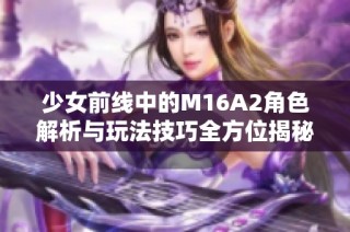 少女前线中的M16A2角色解析与玩法技巧全方位揭秘