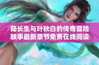 陆长生与叶秋白的传奇冒险故事最新章节免费在线阅读