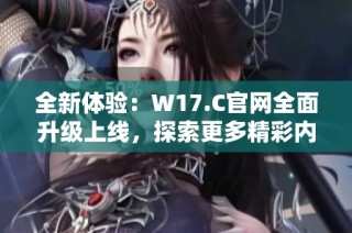全新体验：W17.C官网全面升级上线，探索更多精彩内容