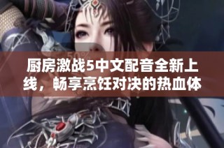 厨房激战5中文配音全新上线，畅享烹饪对决的热血体验