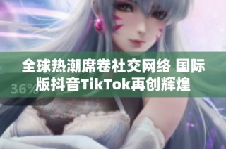 全球热潮席卷社交网络 国际版抖音TikTok再创辉煌