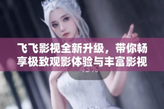 飞飞影视全新升级，带你畅享极致观影体验与丰富影视资源