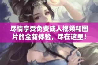 尽情享受免费成人视频和图片的全新体验，尽在这里！