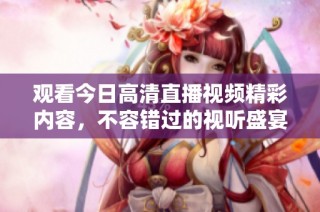 观看今日高清直播视频精彩内容，不容错过的视听盛宴