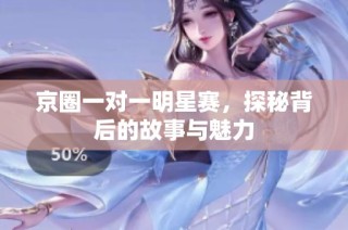 京圈一对一明星赛，探秘背后的故事与魅力