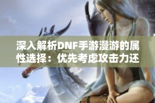 深入解析DNF手游漫游的属性选择：优先考虑攻击力还是力量