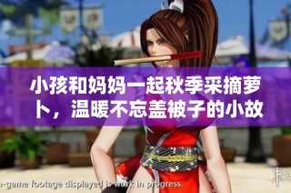 小孩和妈妈一起秋季采摘萝卜，温暖不忘盖被子的小故事