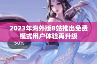 2023年海外版B站推出免费模式用户体验再升级