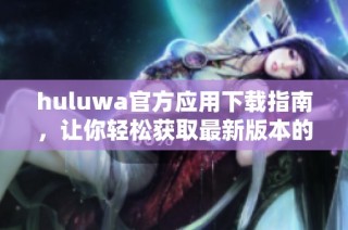 huluwa官方应用下载指南，让你轻松获取最新版本的安装方法