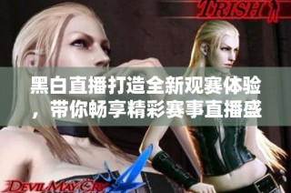 黑白直播打造全新观赛体验，带你畅享精彩赛事直播盛宴