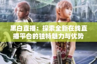 黑白直播：探索全新在线直播平台的独特魅力与优势
