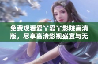 免费观看爱丫爱丫影院高清版，尽享高清影视盛宴与无限乐趣