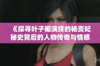 《探寻叶子楣演绎的杨贵妃秘史背后的人物传奇与情感纠葛》