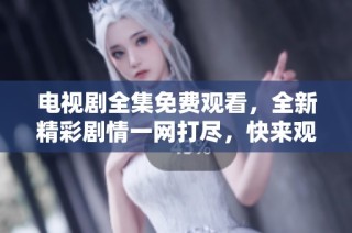 电视剧全集免费观看，全新精彩剧情一网打尽，快来观看吧！