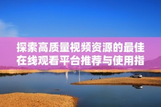探索高质量视频资源的最佳在线观看平台推荐与使用指南