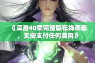 《深潜40集完整版在线观看，无需支付任何费用》
