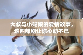 大叔与小姑娘的爱情故事，这四部剧让你心动不已