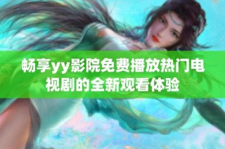 畅享yy影院免费播放热门电视剧的全新观看体验