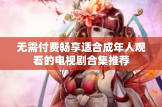 无需付费畅享适合成年人观看的电视剧合集推荐