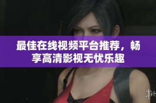最佳在线视频平台推荐，畅享高清影视无忧乐趣