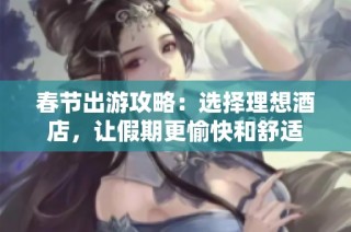 春节出游攻略：选择理想酒店，让假期更愉快和舒适