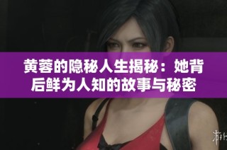 黄蓉的隐秘人生揭秘：她背后鲜为人知的故事与秘密