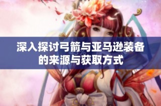 深入探讨弓箭与亚马逊装备的来源与获取方式