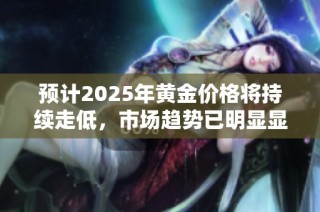 预计2025年黄金价格将持续走低，市场趋势已明显显现