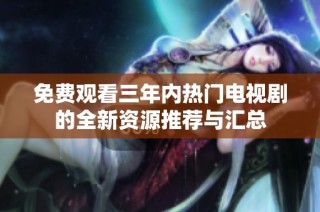 免费观看三年内热门电视剧的全新资源推荐与汇总