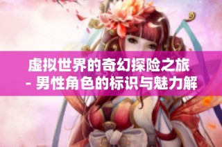 虚拟世界的奇幻探险之旅 - 男性角色的标识与魅力解析