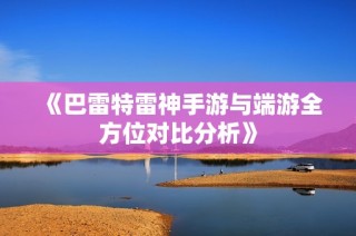 《巴雷特雷神手游与端游全方位对比分析》