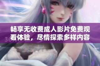 畅享无收费成人影片免费观看体验，尽情探索多样内容选项