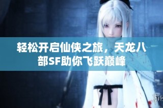 轻松开启仙侠之旅，天龙八部SF助你飞跃巅峰