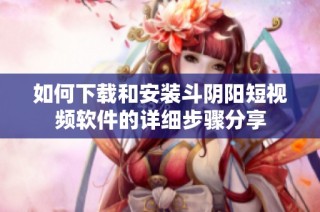 如何下载和安装斗阴阳短视频软件的详细步骤分享
