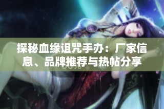 探秘血缘诅咒手办：厂家信息、品牌推荐与热帖分享