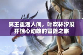 冥王重返人间，叶欢林汐展开惊心动魄的冒险之旅