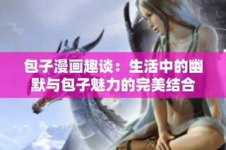 包子漫画趣谈：生活中的幽默与包子魅力的完美结合