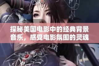 探秘美国电影中的经典背景音乐，感受电影氛围的灵魂之声